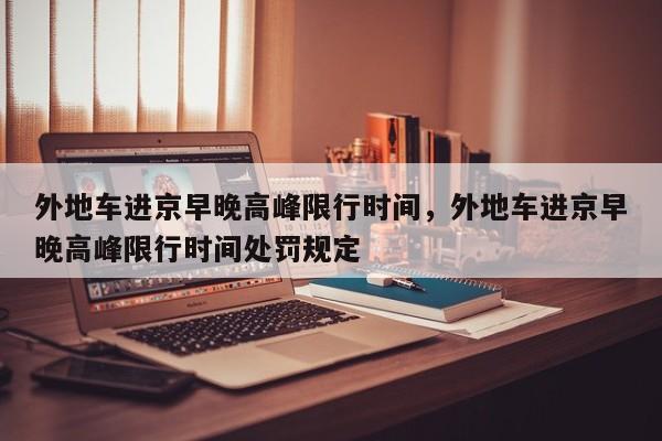 外地车进京早晚高峰限行时间，外地车进京早晚高峰限行时间处罚规定-第1张图片