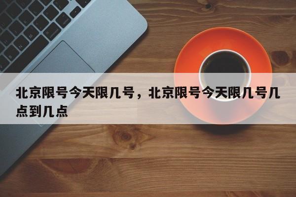 北京限号今天限几号，北京限号今天限几号几点到几点-第1张图片