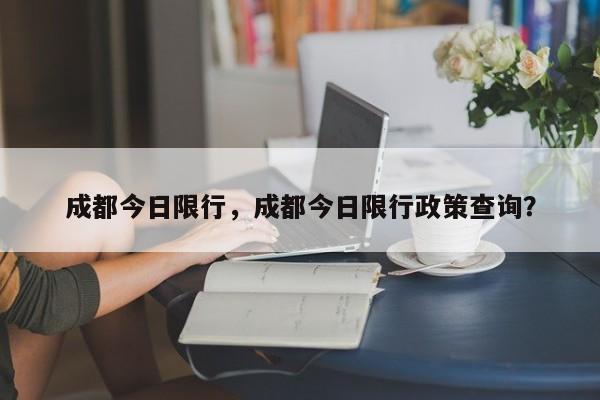 成都今日限行，成都今日限行政策查询？-第1张图片