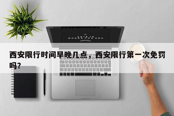 西安限行时间早晚几点，西安限行第一次免罚吗？-第1张图片
