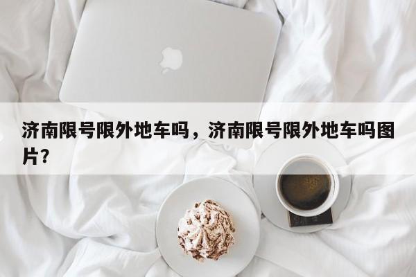 济南限号限外地车吗，济南限号限外地车吗图片？-第1张图片
