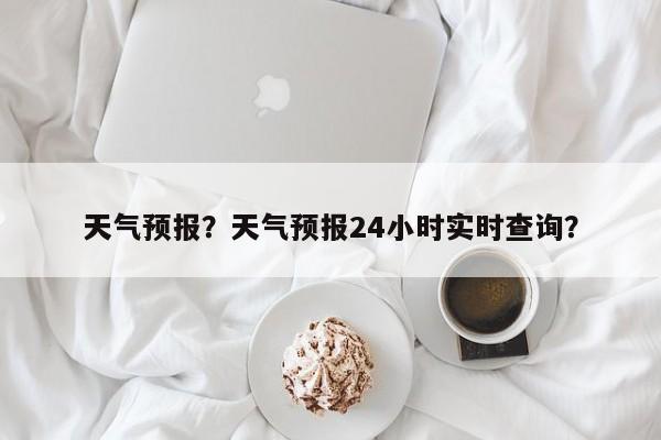 天气预报？天气预报24小时实时查询？-第1张图片