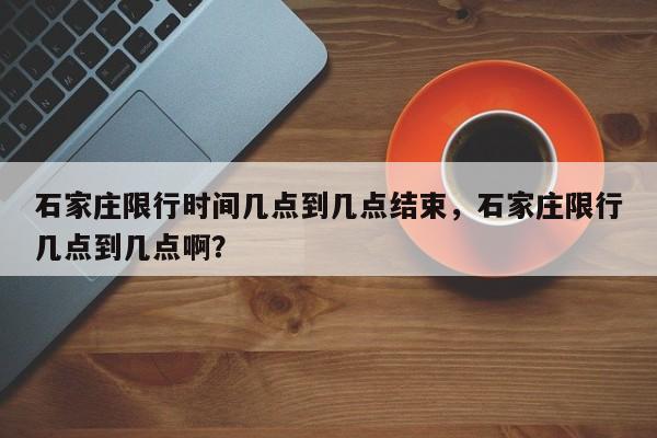 石家庄限行时间几点到几点结束，石家庄限行几点到几点啊？-第1张图片