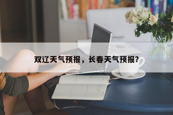 双辽天气预报，长春天气预报？-第1张图片