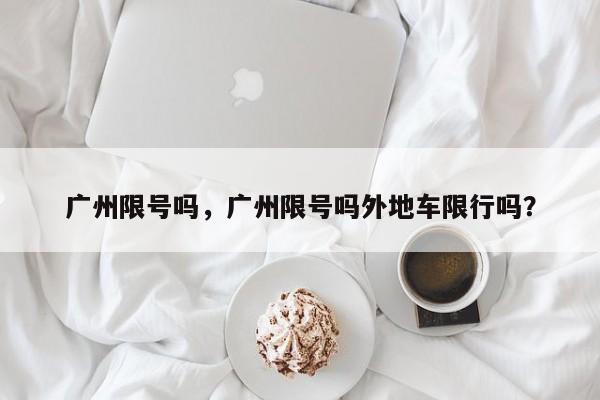 广州限号吗，广州限号吗外地车限行吗？-第1张图片