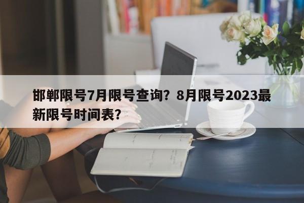 邯郸限号7月限号查询？8月限号2023最新限号时间表？-第1张图片
