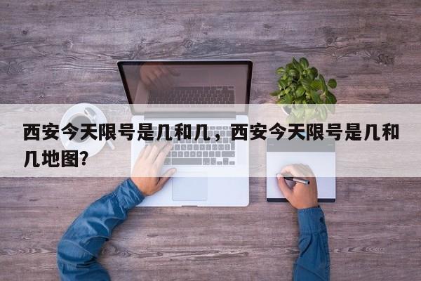 西安今天限号是几和几，西安今天限号是几和几地图？-第1张图片