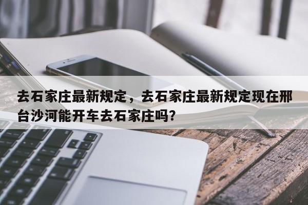 去石家庄最新规定，去石家庄最新规定现在邢台沙河能开车去石家庄吗？-第1张图片