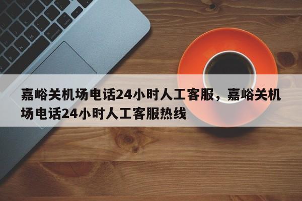 嘉峪关机场电话24小时人工客服，嘉峪关机场电话24小时人工客服热线-第1张图片