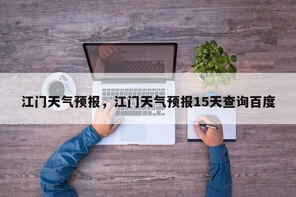 江门天气预报，江门天气预报15天查询百度-第1张图片