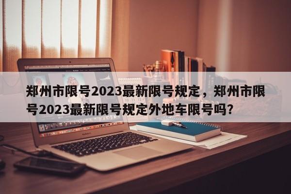 郑州市限号2023最新限号规定，郑州市限号2023最新限号规定外地车限号吗？-第1张图片