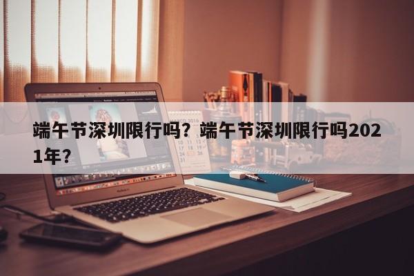 端午节深圳限行吗？端午节深圳限行吗2021年？-第1张图片