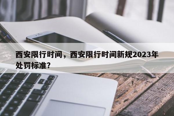 西安限行时间，西安限行时间新规2023年处罚标准？-第1张图片