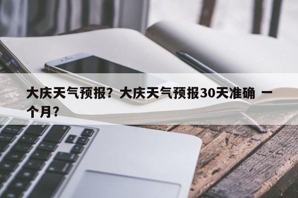 大庆天气预报？大庆天气预报30天准确 一个月？-第1张图片