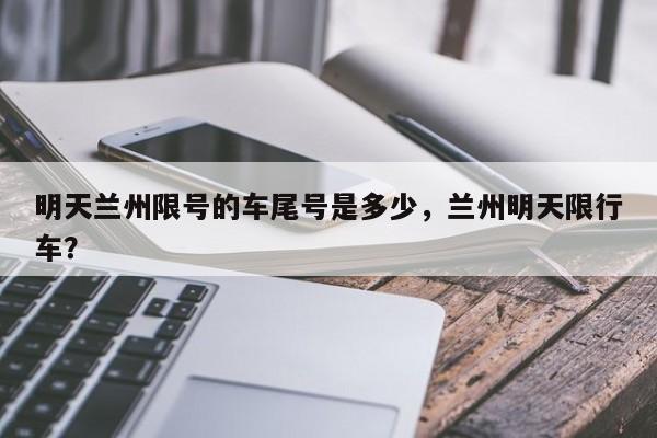 明天兰州限号的车尾号是多少，兰州明天限行车？-第1张图片