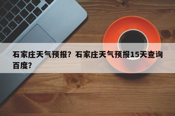石家庄天气预报？石家庄天气预报15天查询百度？-第1张图片