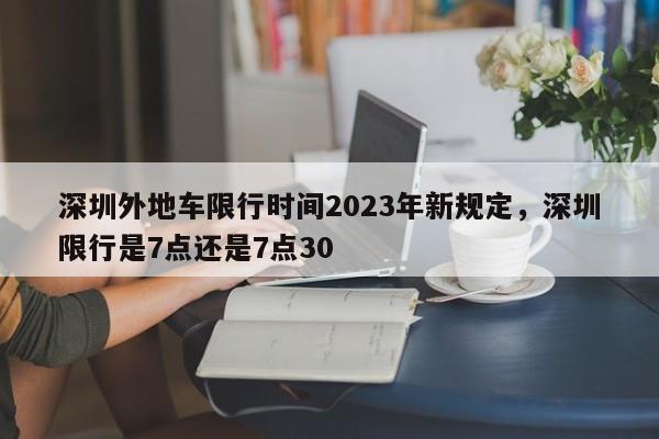 深圳外地车限行时间2023年新规定，深圳限行是7点还是7点30-第1张图片