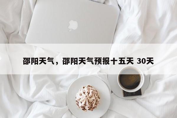 邵阳天气，邵阳天气预报十五天 30天-第1张图片