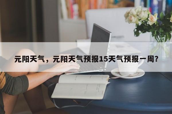 元阳天气，元阳天气预报15天气预报一周？-第1张图片