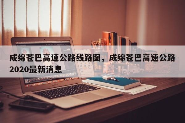 成绵苍巴高速公路线路图，成绵苍巴高速公路2020最新消息-第1张图片