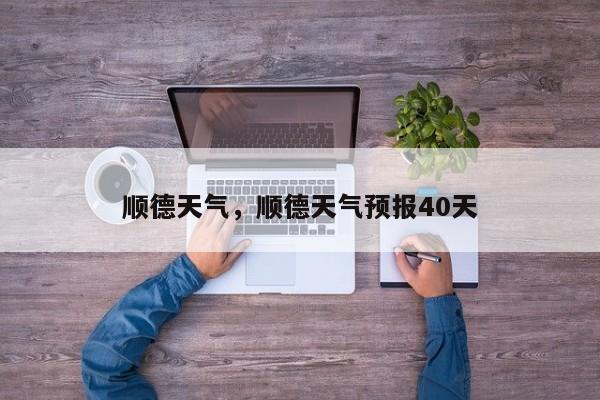 顺德天气，顺德天气预报40天-第1张图片