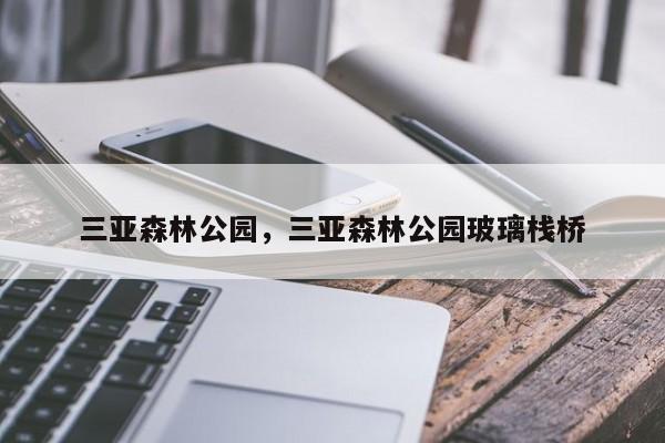 三亚森林公园，三亚森林公园玻璃栈桥-第1张图片