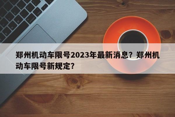 郑州机动车限号2023年最新消息？郑州机动车限号新规定？-第1张图片