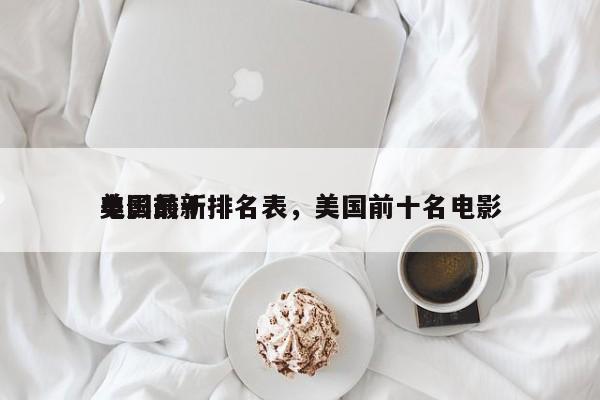 美国前十
电影最新排名表，美国前十名电影-第1张图片