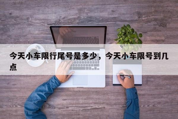 今天小车限行尾号是多少，今天小车限号到几点-第1张图片