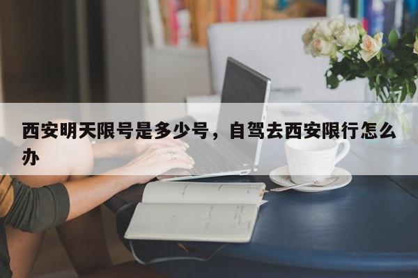 西安明天限号是多少号，自驾去西安限行怎么办-第1张图片