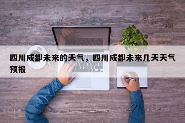 四川成都未来的天气，四川成都未来几天天气预报-第1张图片