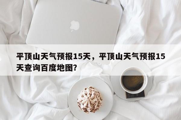 平顶山天气预报15天，平顶山天气预报15天查询百度地图？-第1张图片