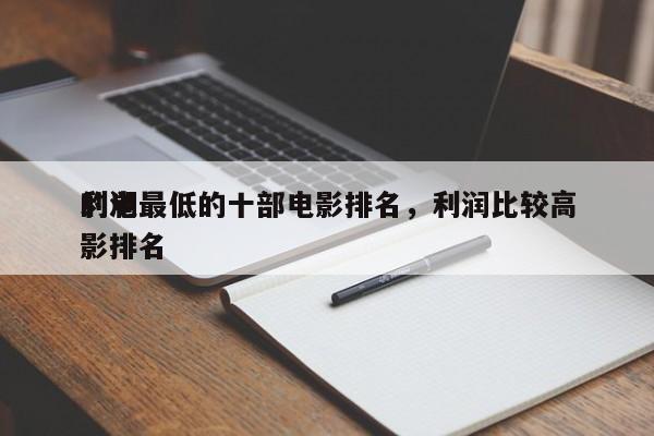 利润最低的十部电影排名，利润比较高
的电影排名
-第1张图片