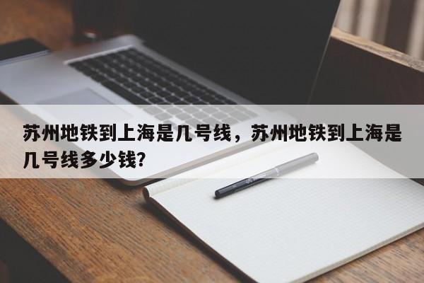 苏州地铁到上海是几号线，苏州地铁到上海是几号线多少钱？-第1张图片