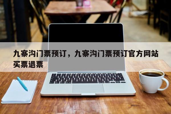 九寨沟门票预订，九寨沟门票预订官方网站
买票退票-第1张图片
