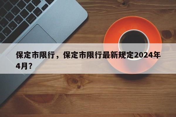 保定市限行，保定市限行最新规定2024年4月？-第1张图片