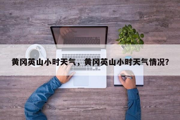 黄冈英山小时天气，黄冈英山小时天气情况？-第1张图片