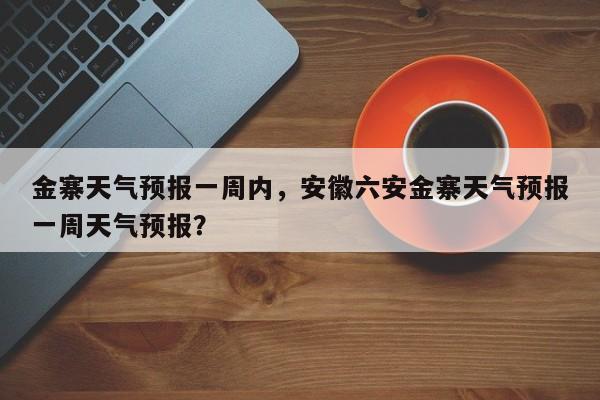 金寨天气预报一周内，安徽六安金寨天气预报一周天气预报？-第1张图片