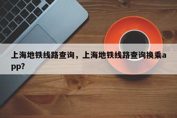 上海地铁线路查询，上海地铁线路查询换乘app？-第1张图片