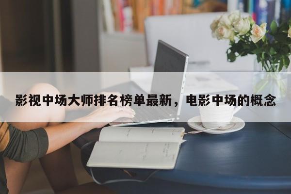影视中场大师排名榜单最新，电影中场的概念-第1张图片