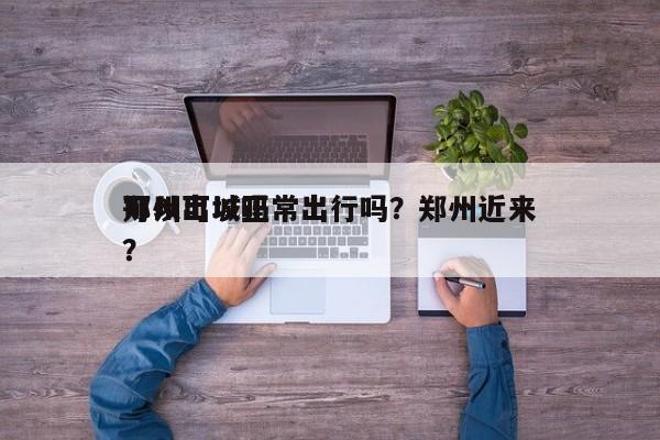 郑州可以正常出行吗？郑州近来
可以出城吗？-第1张图片