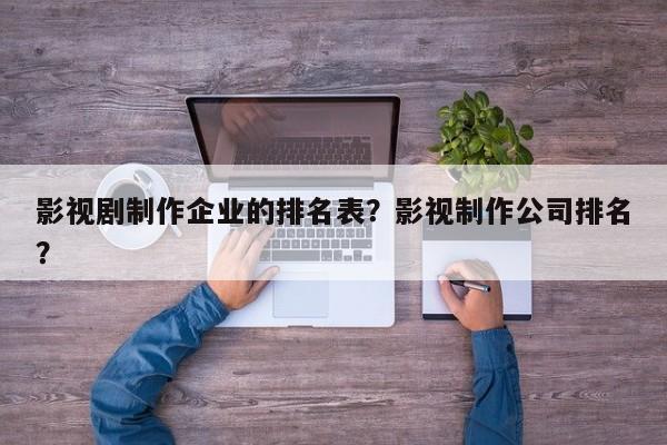 影视剧制作企业的排名表？影视制作公司排名
？-第1张图片