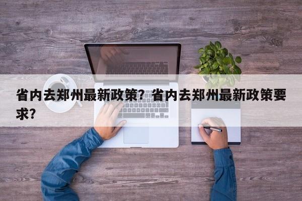 省内去郑州最新政策？省内去郑州最新政策要求？-第1张图片