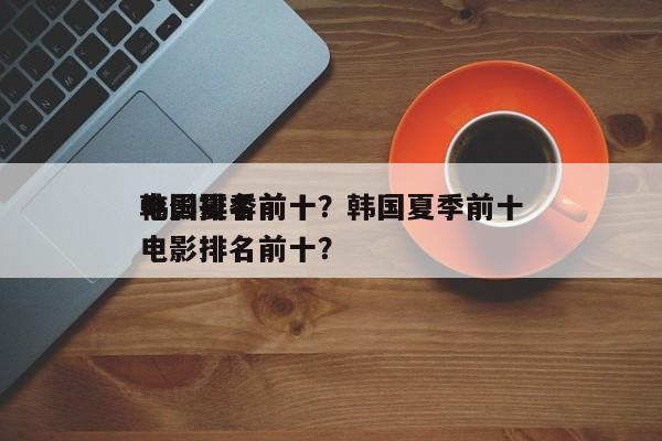 韩国夏季前十
电影排名前十？韩国夏季前十
电影排名前十？-第1张图片