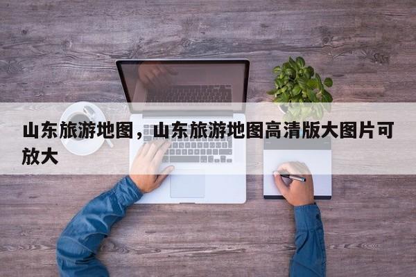 山东旅游地图，山东旅游地图高清版大图片可放大-第1张图片