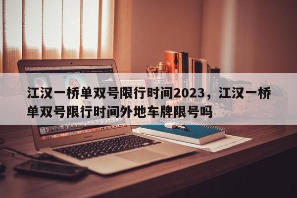 江汉一桥单双号限行时间2023，江汉一桥单双号限行时间外地车牌限号吗-第1张图片