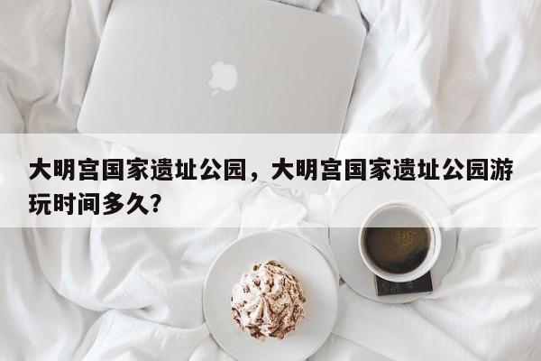 大明宫国家遗址公园，大明宫国家遗址公园游玩时间多久？-第1张图片