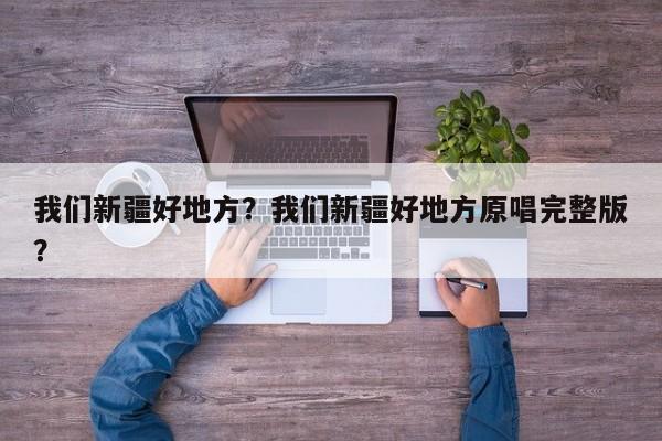我们新疆好地方？我们新疆好地方原唱完整版？-第1张图片