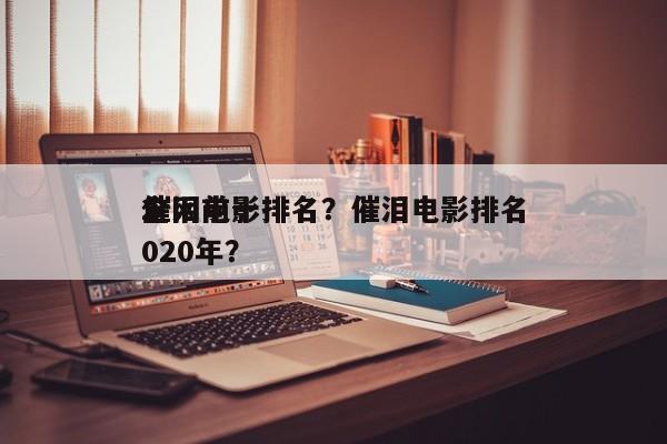 全网前十
催泪电影排名？催泪电影排名
2020年？-第1张图片