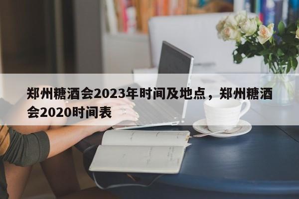 郑州糖酒会2023年时间及地点，郑州糖酒会2020时间表-第1张图片